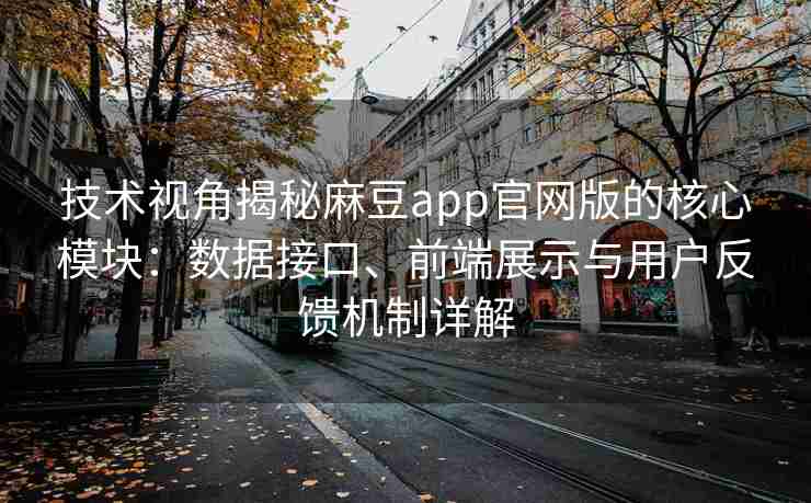 技术视角揭秘麻豆app官网版的核心模块：数据接口、前端展示与用户反馈机制详解