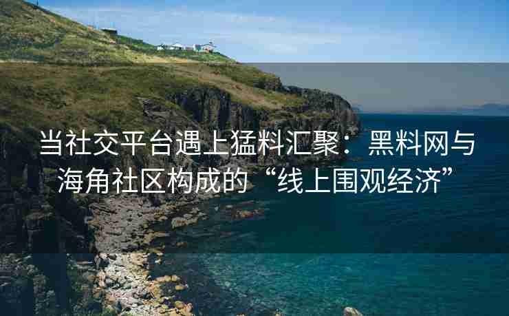 当社交平台遇上猛料汇聚：黑料网与海角社区构成的“线上围观经济”