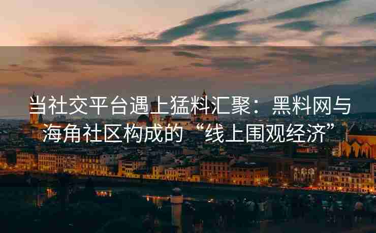 当社交平台遇上猛料汇聚：黑料网与海角社区构成的“线上围观经济”