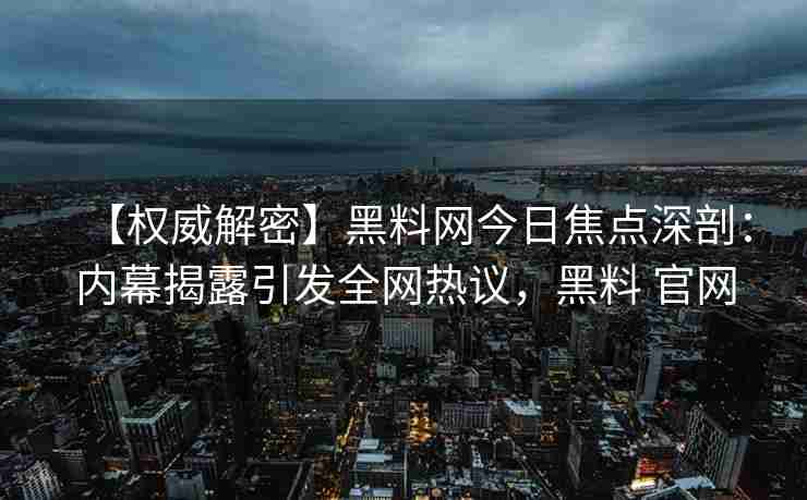 【权威解密】黑料网今日焦点深剖：内幕揭露引发全网热议，黑料 官网