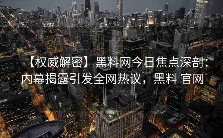 【权威解密】黑料网今日焦点深剖：内幕揭露引发全网热议，黑料 官网