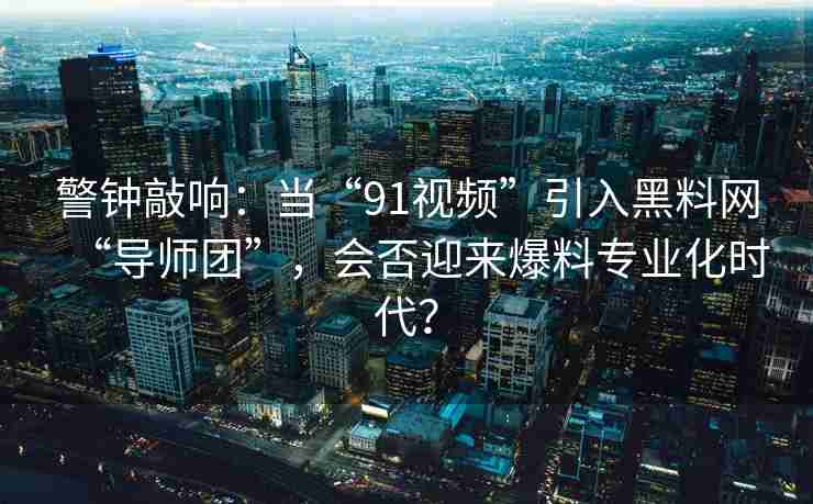 警钟敲响：当“91视频”引入黑料网“导师团”，会否迎来爆料专业化时代？