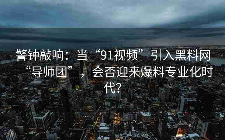 警钟敲响：当“91视频”引入黑料网“导师团”，会否迎来爆料专业化时代？