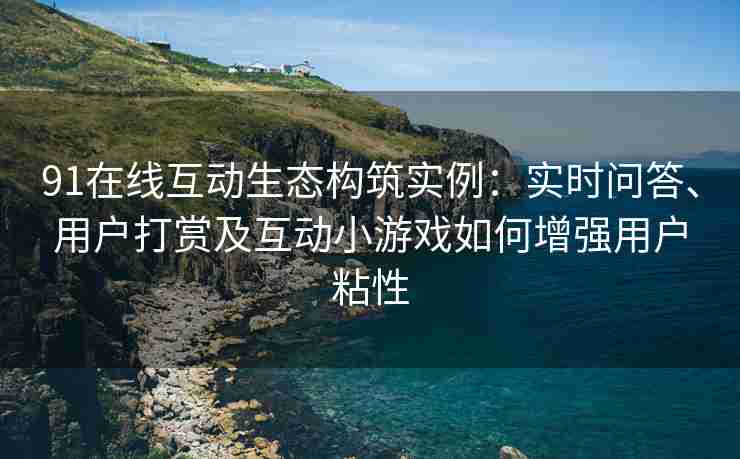 91在线互动生态构筑实例：实时问答、用户打赏及互动小游戏如何增强用户粘性