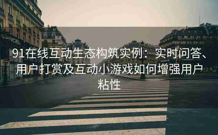 91在线互动生态构筑实例：实时问答、用户打赏及互动小游戏如何增强用户粘性