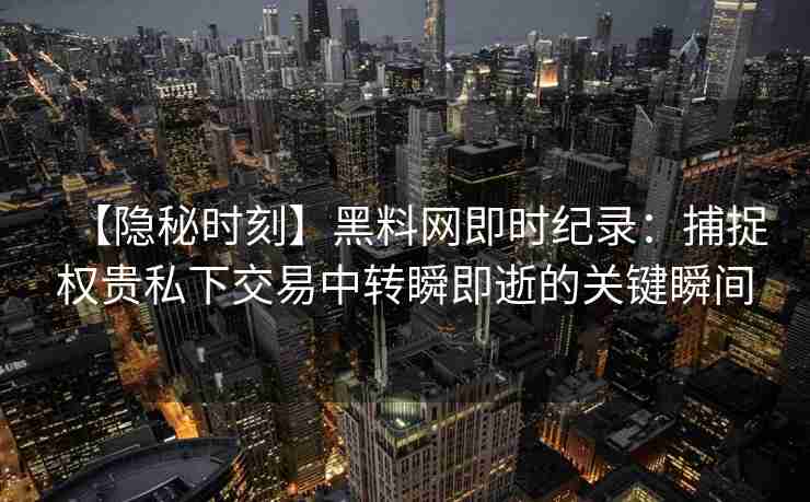 【隐秘时刻】黑料网即时纪录：捕捉权贵私下交易中转瞬即逝的关键瞬间