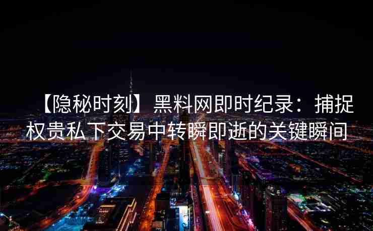 【隐秘时刻】黑料网即时纪录：捕捉权贵私下交易中转瞬即逝的关键瞬间