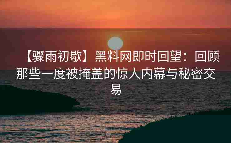 【骤雨初歇】黑料网即时回望：回顾那些一度被掩盖的惊人内幕与秘密交易